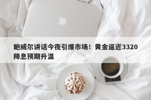 鲍威尔讲话今夜引爆市场！黄金逼近3320降息预期升温