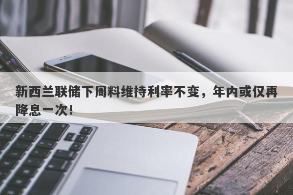 新西兰联储下周料维持利率不变，年内或仅再降息一次！