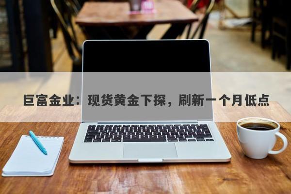 巨富金业：现货黄金下探，刷新一个月低点