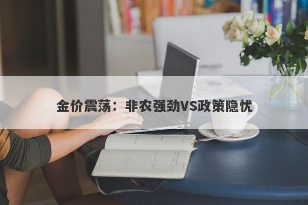 金价震荡：非农强劲VS政策隐忧