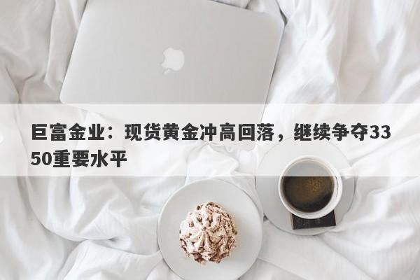 巨富金业：现货黄金冲高回落，继续争夺3350重要水平
