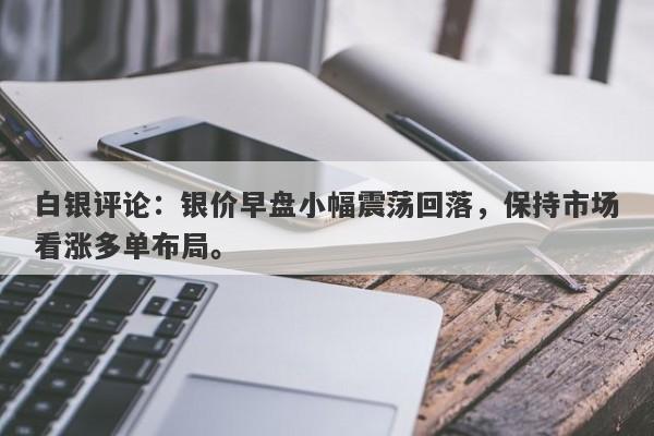 白银评论：银价早盘小幅震荡回落，保持市场看涨多单布局。