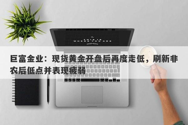 巨富金业：现货黄金开盘后再度走低，刷新非农后低点并表现疲弱