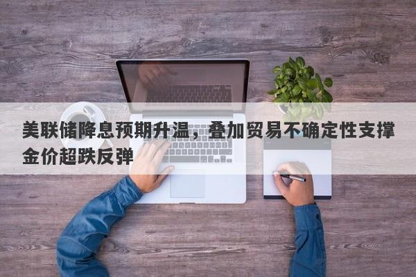 美联储降息预期升温，叠加贸易不确定性支撑金价超跌反弹