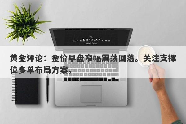 黄金评论：金价早盘窄幅震荡回落。关注支撑位多单布局方案。