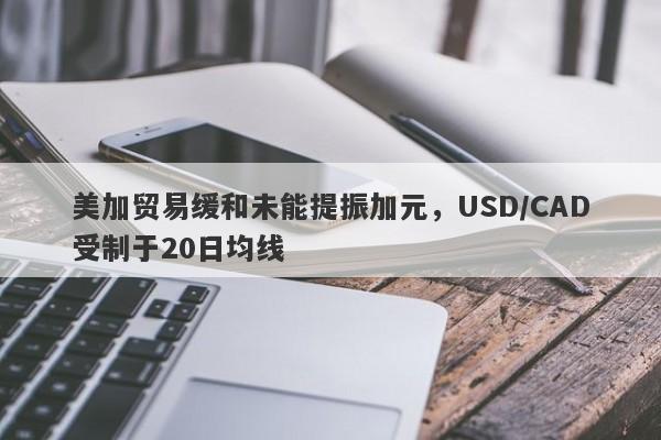 美加贸易缓和未能提振加元，USD/CAD受制于20日均线