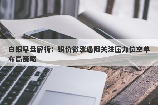白银早盘解析：银价微涨遇阻关注压力位空单布局策略