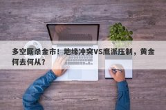 多空厮杀金市！地缘冲突VS鹰派压制，黄金何去何从？