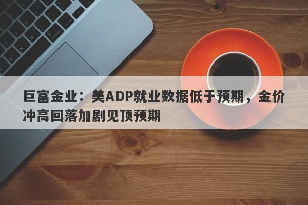 巨富金业：美ADP就业数据低于预期，金价冲高回落加剧见顶预期