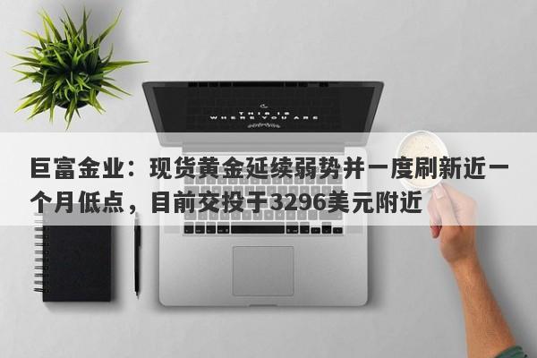 巨富金业：现货黄金延续弱势并一度刷新近一个月低点，目前交投于3296美元附近