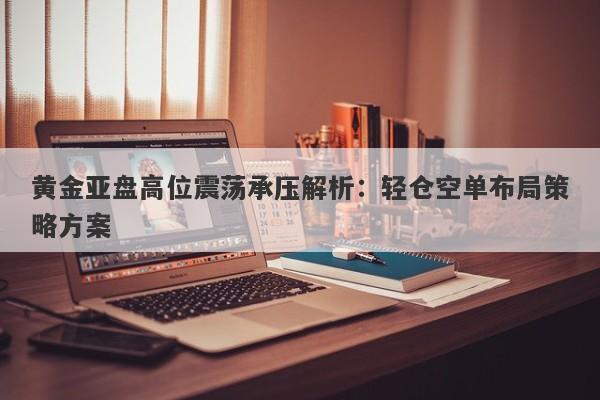 黄金亚盘高位震荡承压解析：轻仓空单布局策略方案