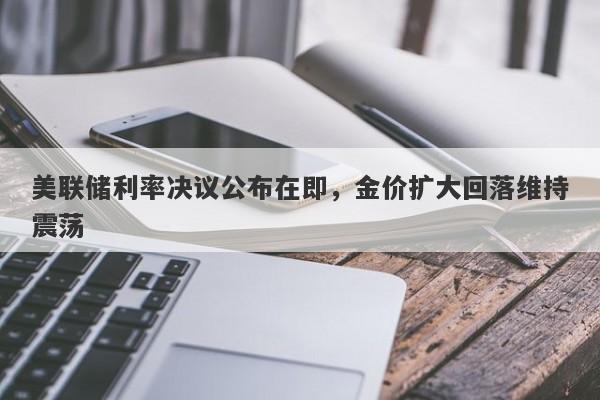 美联储利率决议公布在即，金价扩大回落维持震荡