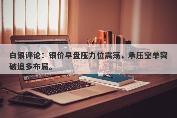 白银评论：银价早盘压力位震荡，承压空单突破追多布局。