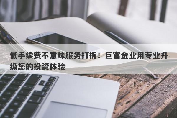 低手续费不意味服务打折！巨富金业用专业升级您的投资体验