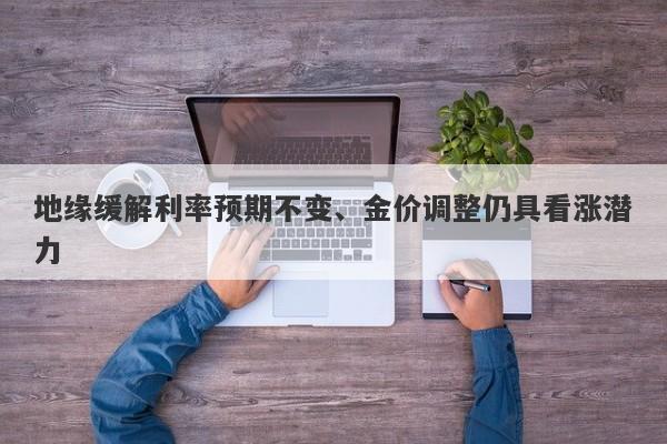 地缘缓解利率预期不变、金价调整仍具看涨潜力