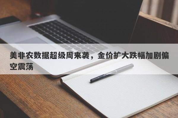 美非农数据超级周来袭，金价扩大跌幅加剧偏空震荡