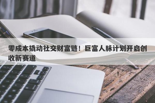 零成本撬动社交财富链！巨富人脉计划开启创收新赛道