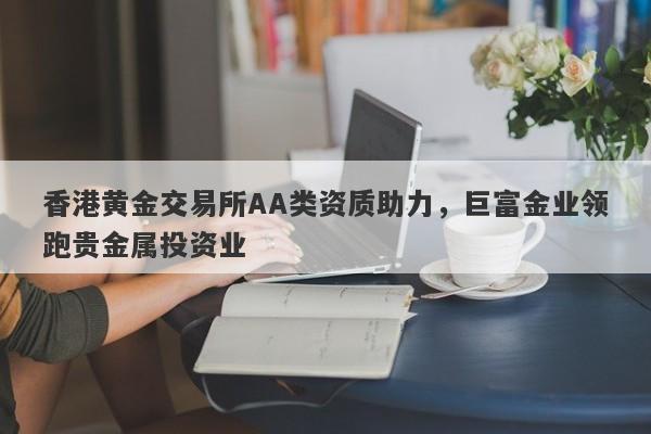 香港黄金交易所AA类资质助力，巨富金业领跑贵金属投资业