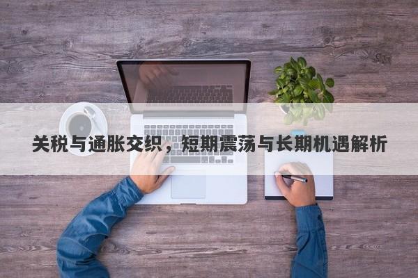 关税与通胀交织，短期震荡与长期机遇解析