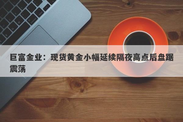 巨富金业：现货黄金小幅延续隔夜高点后盘踞震荡