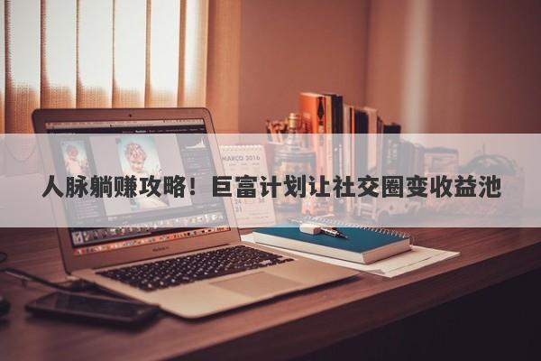 人脉躺赚攻略！巨富计划让社交圈变收益池