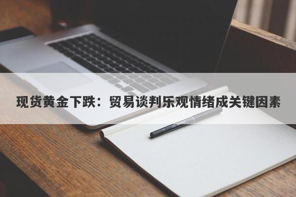现货黄金下跌：贸易谈判乐观情绪成关键因素