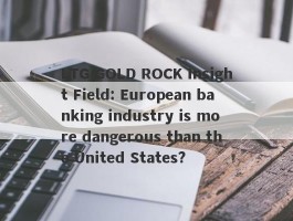 LTG GOLD ROCK Insight Field: European banking industry is more dangerous than the United States?