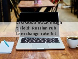 LTG GOLD ROCK Insight Field: Russian ruble exchange rate fell