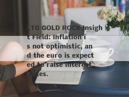 LTG GOLD ROCK Insight Field: Inflation is not optimistic, and the euro is expected to raise interest rates.
