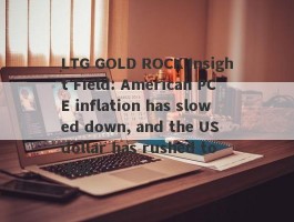 LTG GOLD ROCK Insight Field: American PCE inflation has slowed down, and the US dollar has rushed to fall.