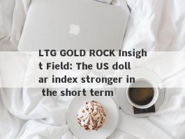 LTG GOLD ROCK Insight Field: The US dollar index stronger in the short term