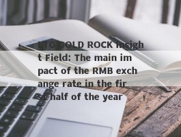 LTG GOLD ROCK Insight Field: The main impact of the RMB exchange rate in the first half of the year