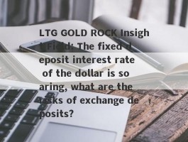 LTG GOLD ROCK Insight Field: The fixed deposit interest rate of the dollar is soaring, what are the risks of exchange deposits?