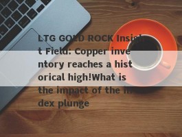 LTG GOLD ROCK Insight Field: Copper inventory reaches a historical high!What is the impact of the index plunge