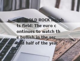 LTG GOLD ROCK insights field: The euro continues to watch the bullish in the second half of the year