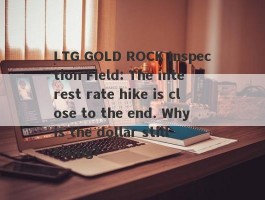 LTG GOLD ROCK Inspection Field: The interest rate hike is close to the end. Why is the dollar still rising?