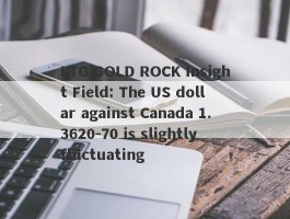 LTG GOLD ROCK Insight Field: The US dollar against Canada 1.3620-70 is slightly fluctuating