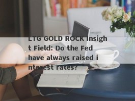 LTG GOLD ROCK Insight Field: Do the Fed have always raised interest rates?